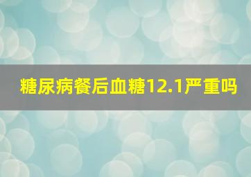 糖尿病餐后血糖12.1严重吗