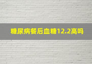 糖尿病餐后血糖12.2高吗