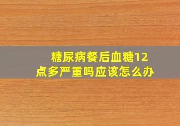 糖尿病餐后血糖12点多严重吗应该怎么办