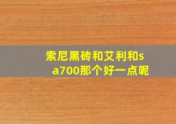 索尼黑砖和艾利和sa700那个好一点呢