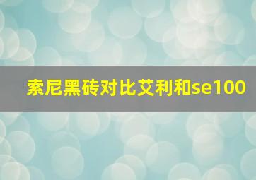 索尼黑砖对比艾利和se100