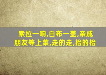 索拉一响,白布一盖,亲戚朋友等上菜,走的走,抬的抬