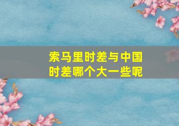 索马里时差与中国时差哪个大一些呢