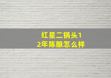 红星二锅头12年陈酿怎么样