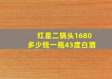 红星二锅头1680多少钱一瓶43度白酒