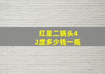 红星二锅头42度多少钱一瓶