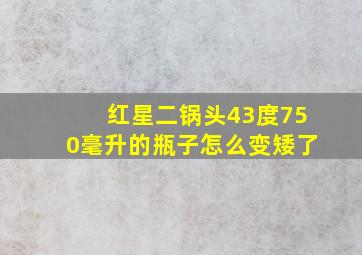 红星二锅头43度750毫升的瓶子怎么变矮了