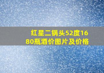 红星二锅头52度1680瓶酒价图片及价格