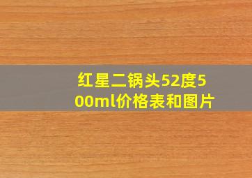 红星二锅头52度500ml价格表和图片