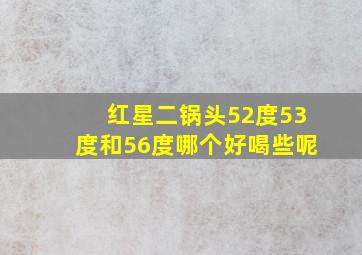 红星二锅头52度53度和56度哪个好喝些呢