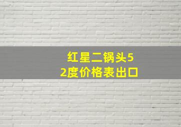 红星二锅头52度价格表出口