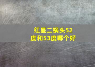 红星二锅头52度和53度哪个好