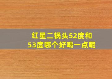 红星二锅头52度和53度哪个好喝一点呢