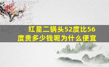 红星二锅头52度比56度贵多少钱呢为什么便宜