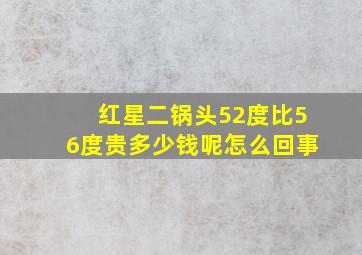 红星二锅头52度比56度贵多少钱呢怎么回事