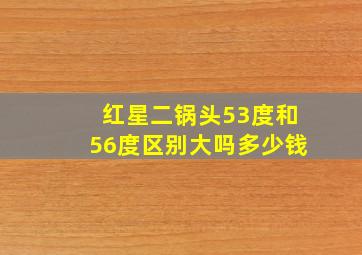 红星二锅头53度和56度区别大吗多少钱