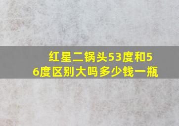 红星二锅头53度和56度区别大吗多少钱一瓶