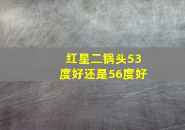 红星二锅头53度好还是56度好