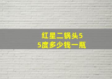 红星二锅头55度多少钱一瓶