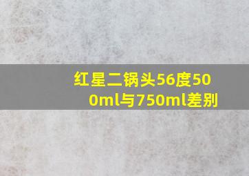 红星二锅头56度500ml与750ml差别