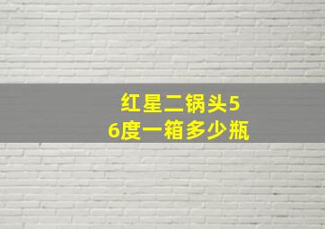 红星二锅头56度一箱多少瓶