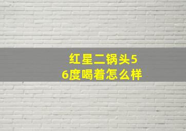 红星二锅头56度喝着怎么样