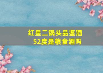 红星二锅头品鉴酒52度是粮食酒吗