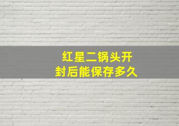 红星二锅头开封后能保存多久