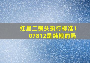 红星二锅头执行标准107812是纯粮的吗