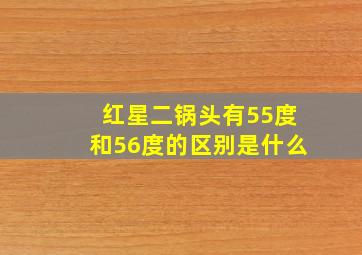 红星二锅头有55度和56度的区别是什么