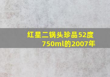 红星二锅头珍品52度750ml的2007年