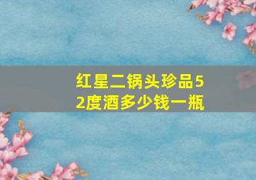 红星二锅头珍品52度酒多少钱一瓶