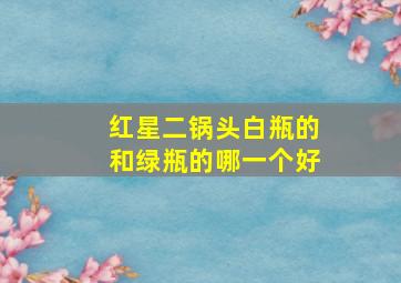 红星二锅头白瓶的和绿瓶的哪一个好