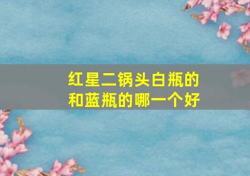 红星二锅头白瓶的和蓝瓶的哪一个好