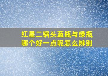 红星二锅头蓝瓶与绿瓶哪个好一点呢怎么辨别