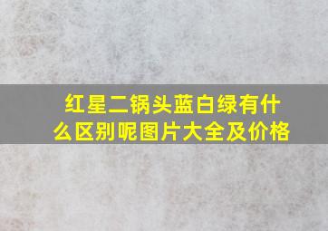 红星二锅头蓝白绿有什么区别呢图片大全及价格