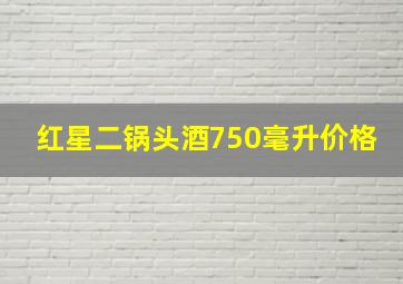 红星二锅头酒750毫升价格