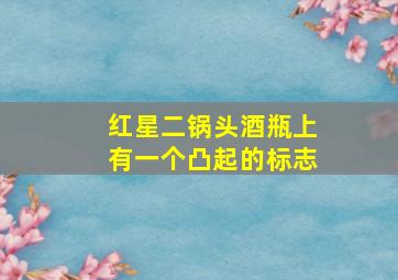 红星二锅头酒瓶上有一个凸起的标志