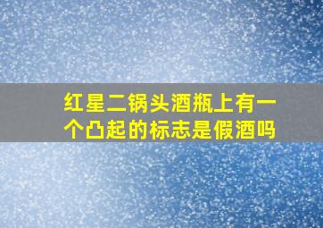 红星二锅头酒瓶上有一个凸起的标志是假酒吗