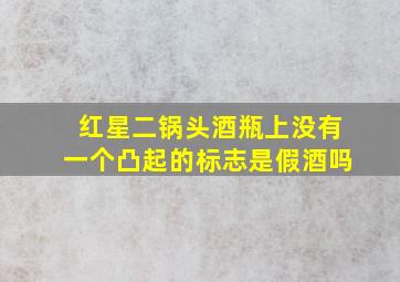 红星二锅头酒瓶上没有一个凸起的标志是假酒吗