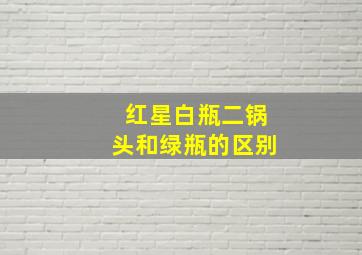 红星白瓶二锅头和绿瓶的区别