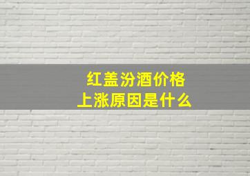 红盖汾酒价格上涨原因是什么