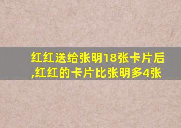 红红送给张明18张卡片后,红红的卡片比张明多4张