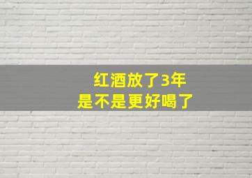 红酒放了3年是不是更好喝了