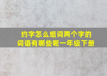 约字怎么组词两个字的词语有哪些呢一年级下册