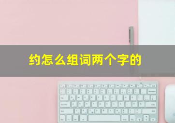 约怎么组词两个字的