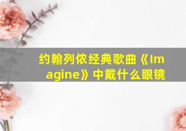 约翰列侬经典歌曲《Imagine》中戴什么眼镜