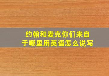 约翰和麦克你们来自于哪里用英语怎么说写