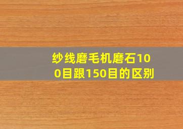 纱线磨毛机磨石100目跟150目的区别