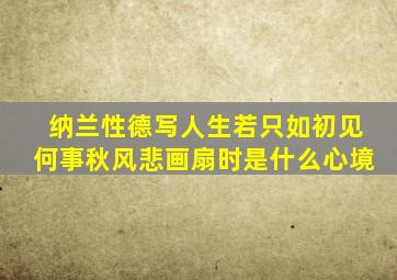 纳兰性德写人生若只如初见何事秋风悲画扇时是什么心境